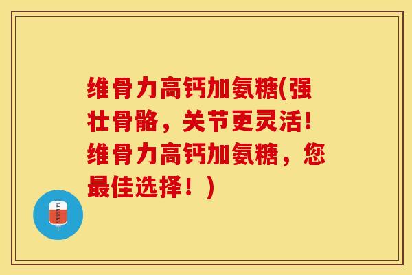 维骨力高钙加氨糖(强壮骨骼，关节更灵活！维骨力高钙加氨糖，您最佳选择！)-第1张图片-关节保镖
