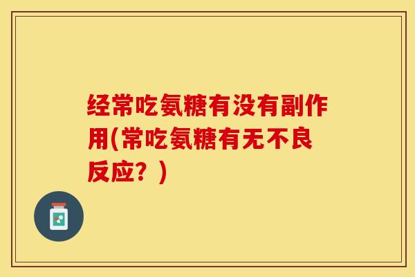 经常吃氨糖有没有副作用(常吃氨糖有无不良反应？)-第1张图片-关节保镖