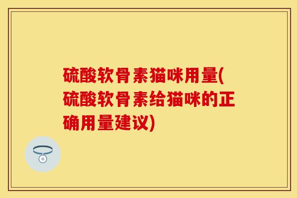 硫酸软骨素猫咪用量(硫酸软骨素给猫咪的正确用量建议)-第1张图片-关节保镖