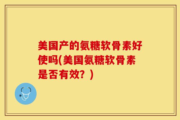 美国产的氨糖软骨素好使吗(美国氨糖软骨素是否有效？)-第1张图片-关节保镖