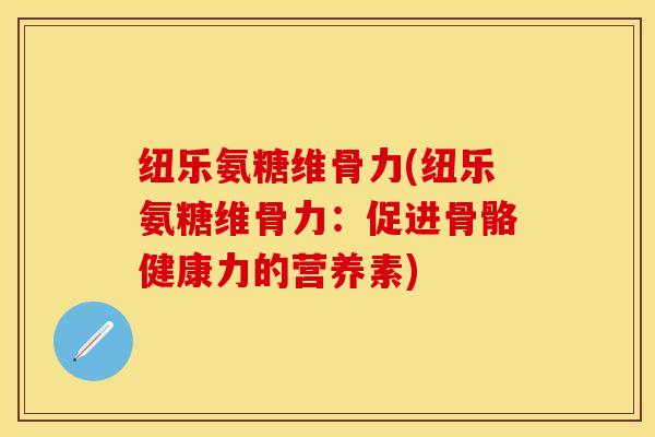纽乐氨糖维骨力(纽乐氨糖维骨力：促进骨骼健康力的营养素)-第1张图片-关节保镖