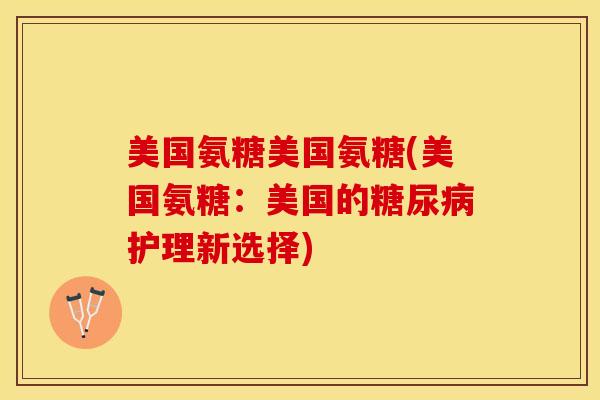 美国氨糖美国氨糖(美国氨糖：美国的糖尿病护理新选择)-第1张图片-关节保镖