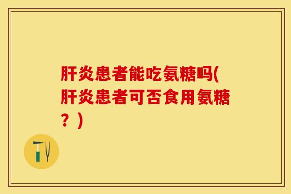 肝炎患者能吃氨糖吗(肝炎患者可否食用氨糖？)-第1张图片-关节保镖