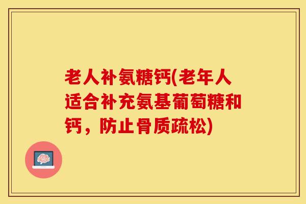 老人补氨糖钙(老年人适合补充氨基葡萄糖和钙，防止骨质疏松)-第1张图片-关节保镖