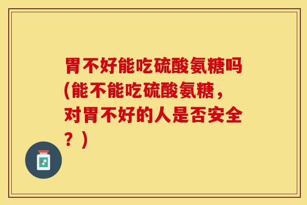 胃不好能吃硫酸氨糖吗(能不能吃硫酸氨糖，对胃不好的人是否安全？)-第1张图片-关节保镖