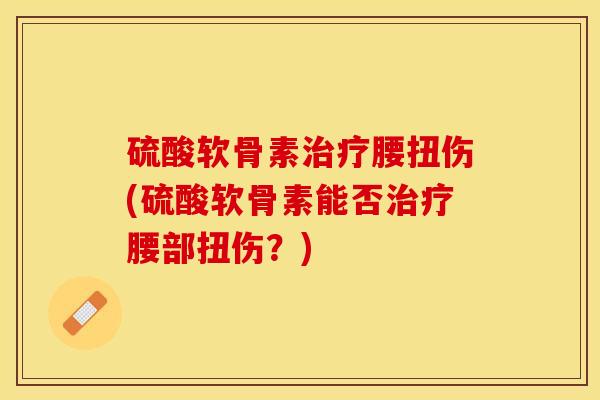 硫酸软骨素治疗腰扭伤(硫酸软骨素能否治疗腰部扭伤？)-第1张图片-关节保镖
