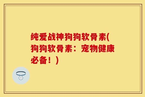 纯爱战神狗狗软骨素(狗狗软骨素：宠物健康必备！)-第1张图片-关节保镖