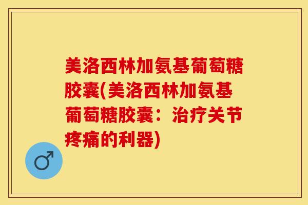 美洛西林加氨基葡萄糖胶囊(美洛西林加氨基葡萄糖胶囊：治疗关节疼痛的利器)-第1张图片-关节保镖
