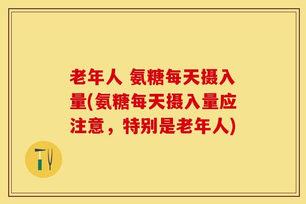 老年人 氨糖每天摄入量(氨糖每天摄入量应注意，特别是老年人)-第1张图片-关节保镖