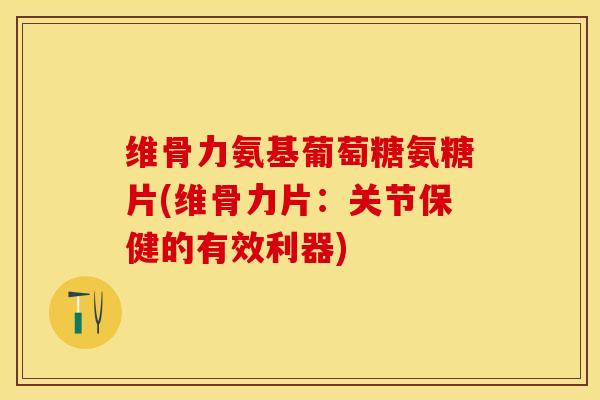 维骨力氨基葡萄糖氨糖片(维骨力片：关节保健的有效利器)-第1张图片-关节保镖
