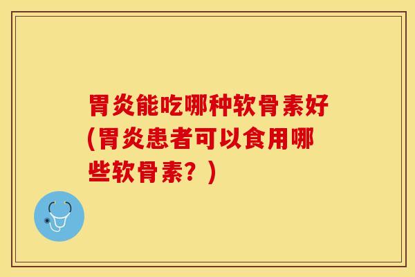 胃炎能吃哪种软骨素好(胃炎患者可以食用哪些软骨素？)-第1张图片-关节保镖