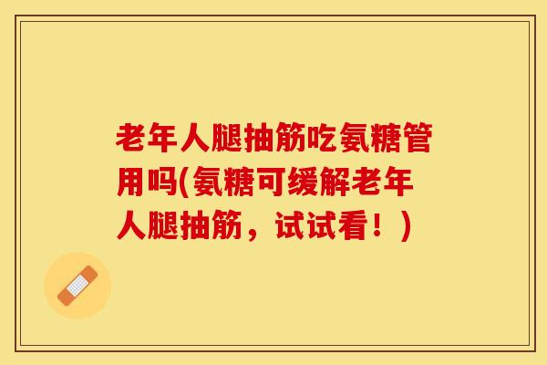 老年人腿抽筋吃氨糖管用吗(氨糖可缓解老年人腿抽筋，试试看！)-第1张图片-关节保镖