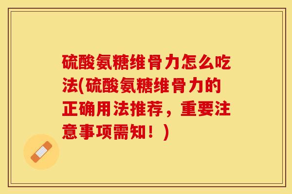 硫酸氨糖维骨力怎么吃法(硫酸氨糖维骨力的正确用法推荐，重要注意事项需知！)-第1张图片-关节保镖