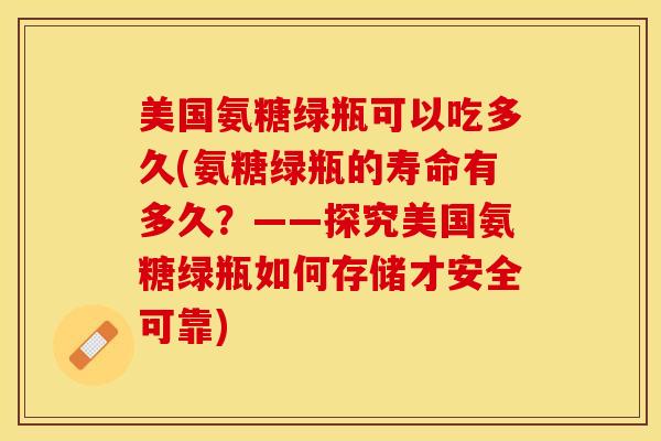 美国氨糖绿瓶可以吃多久(氨糖绿瓶的寿命有多久？——探究美国氨糖绿瓶如何存储才安全可靠)-第1张图片-关节保镖