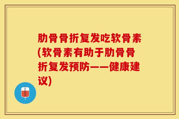 肋骨骨折复发吃软骨素(软骨素有助于肋骨骨折复发预防——健康建议)-第1张图片-关节保镖