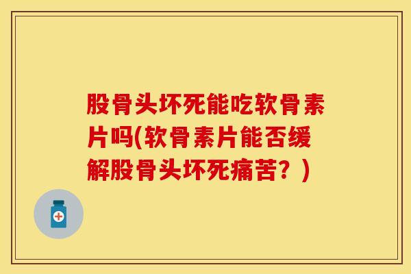 股骨头坏死能吃软骨素片吗(软骨素片能否缓解股骨头坏死痛苦？)-第1张图片-关节保镖