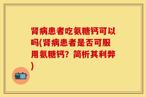 肾病患者吃氨糖钙可以吗(肾病患者是否可服用氨糖钙？简析其利弊)-第1张图片-关节保镖