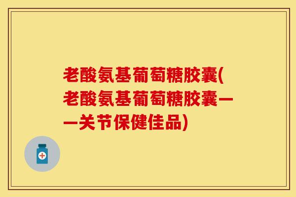 老酸氨基葡萄糖胶囊(老酸氨基葡萄糖胶囊——关节保健佳品)-第1张图片-关节保镖