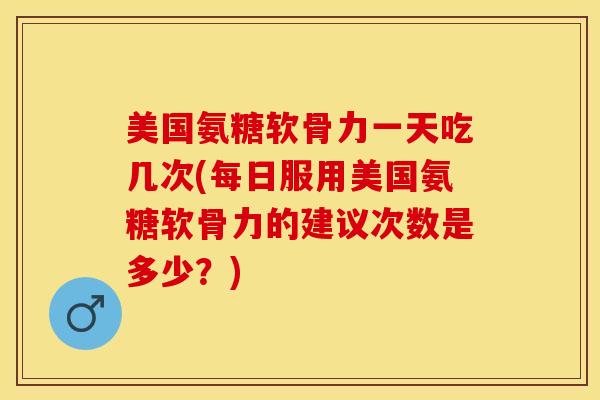 美国氨糖软骨力一天吃几次(每日服用美国氨糖软骨力的建议次数是多少？)-第1张图片-关节保镖