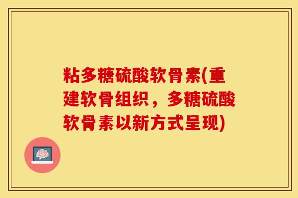 粘多糖硫酸软骨素(重建软骨组织，多糖硫酸软骨素以新方式呈现)-第1张图片-关节保镖