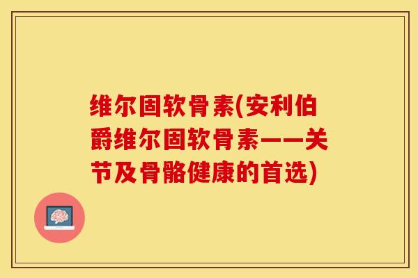 维尔固软骨素(安利伯爵维尔固软骨素——关节及骨骼健康的首选)-第1张图片-关节保镖