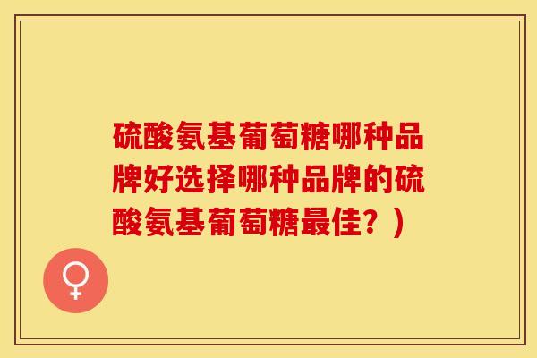 硫酸氨基葡萄糖哪种品牌好选择哪种品牌的硫酸氨基葡萄糖最佳？)-第1张图片-关节保镖