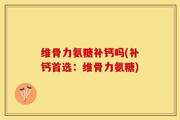 维骨力氨糖补钙吗(补钙首选：维骨力氨糖)-第1张图片-关节保镖