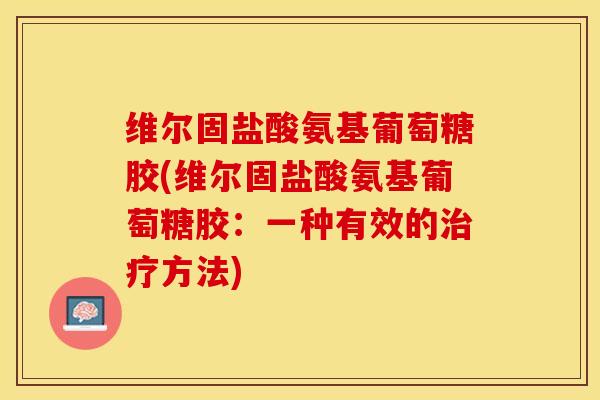 维尔固盐酸氨基葡萄糖胶(维尔固盐酸氨基葡萄糖胶：一种有效的治疗方法)-第1张图片-关节保镖