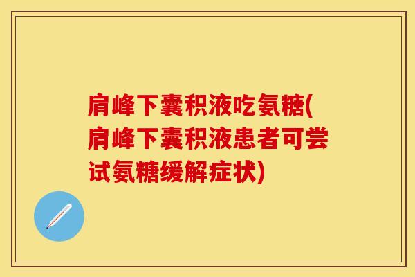 肩峰下囊积液吃氨糖(肩峰下囊积液患者可尝试氨糖缓解症状)-第1张图片-关节保镖