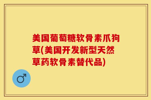 美国葡萄糖软骨素爪狗草(美国开发新型天然草药软骨素替代品)-第1张图片-关节保镖