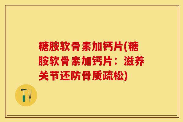 糖胺软骨素加钙片(糖胺软骨素加钙片：滋养关节还防骨质疏松)-第1张图片-关节保镖