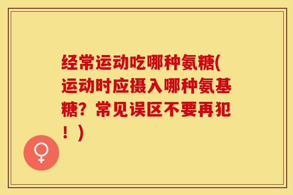 经常运动吃哪种氨糖(运动时应摄入哪种氨基糖？常见误区不要再犯！)-第1张图片-关节保镖