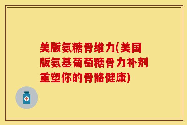 美版氨糖骨维力(美国版氨基葡萄糖骨力补剂重塑你的骨骼健康)-第1张图片-关节保镖