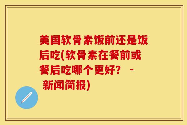 美国软骨素饭前还是饭后吃(软骨素在餐前或餐后吃哪个更好？ - 新闻简报)-第1张图片-关节保镖