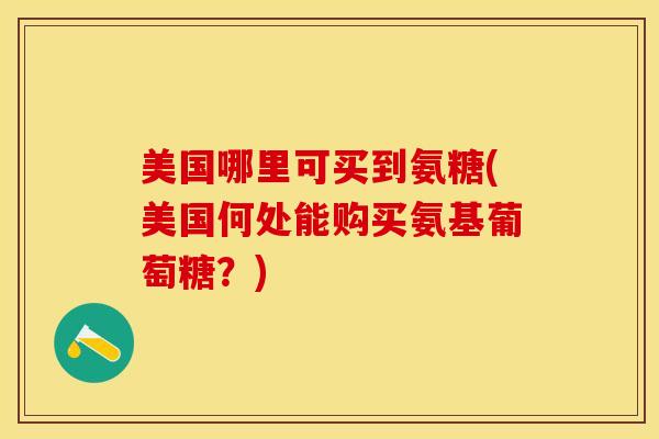 美国哪里可买到氨糖(美国何处能购买氨基葡萄糖？)-第1张图片-关节保镖