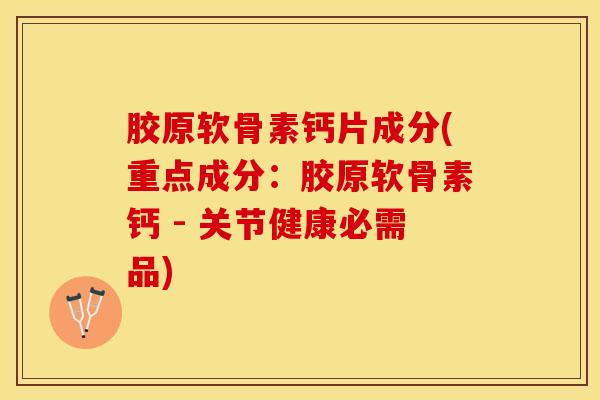 胶原软骨素钙片成分(重点成分：胶原软骨素钙 - 关节健康必需品)-第1张图片-关节保镖