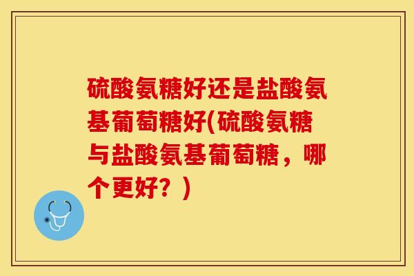 硫酸氨糖好还是盐酸氨基葡萄糖好(硫酸氨糖与盐酸氨基葡萄糖，哪个更好？)-第1张图片-关节保镖