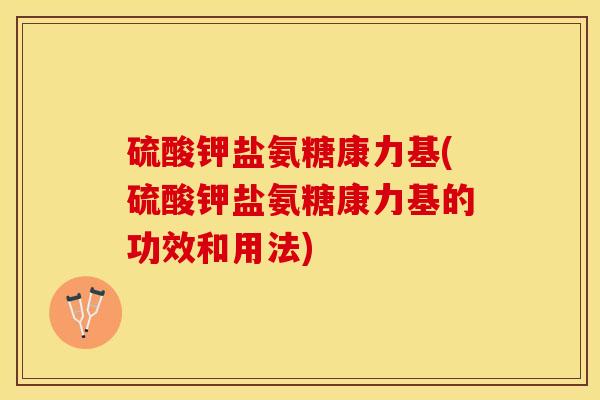 硫酸钾盐氨糖康力基(硫酸钾盐氨糖康力基的功效和用法)-第1张图片-关节保镖