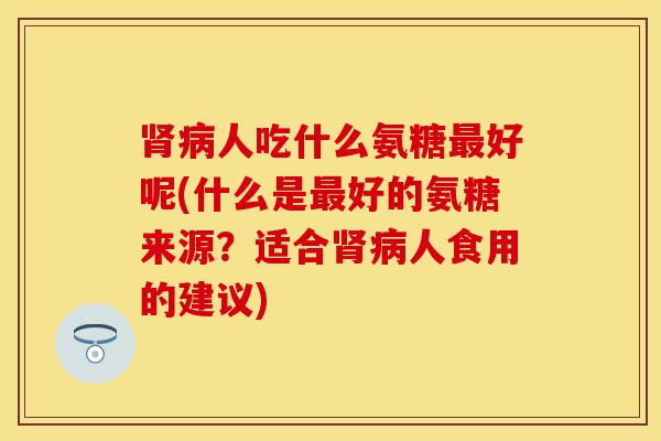 肾病人吃什么氨糖最好呢(什么是最好的氨糖来源？适合肾病人食用的建议)-第1张图片-关节保镖