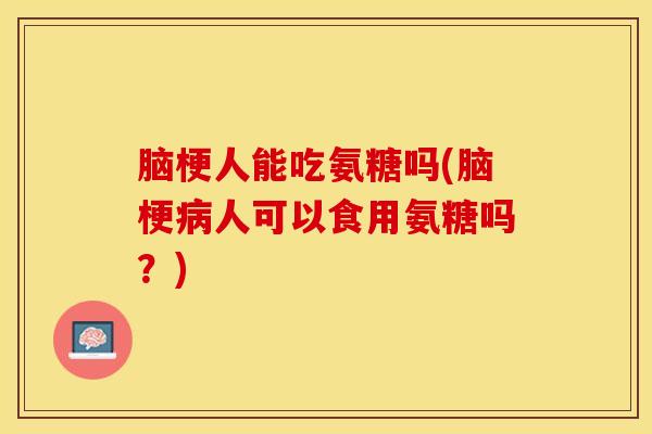 脑梗人能吃氨糖吗(脑梗病人可以食用氨糖吗？)-第1张图片-关节保镖