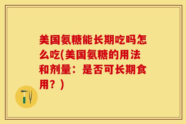 美国氨糖能长期吃吗怎么吃(美国氨糖的用法和剂量：是否可长期食用？)-第1张图片-关节保镖