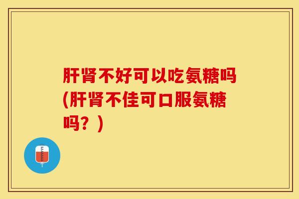 肝肾不好可以吃氨糖吗(肝肾不佳可口服氨糖吗？)-第1张图片-关节保镖