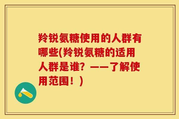 羚锐氨糖使用的人群有哪些(羚锐氨糖的适用人群是谁？——了解使用范围！)-第1张图片-关节保镖