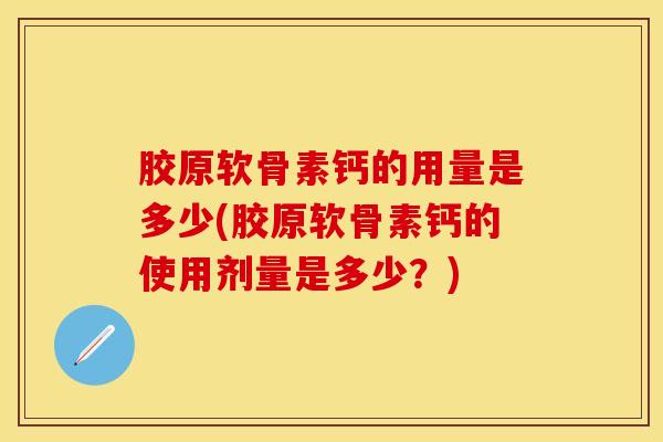 胶原软骨素钙的用量是多少(胶原软骨素钙的使用剂量是多少？)-第1张图片-关节保镖
