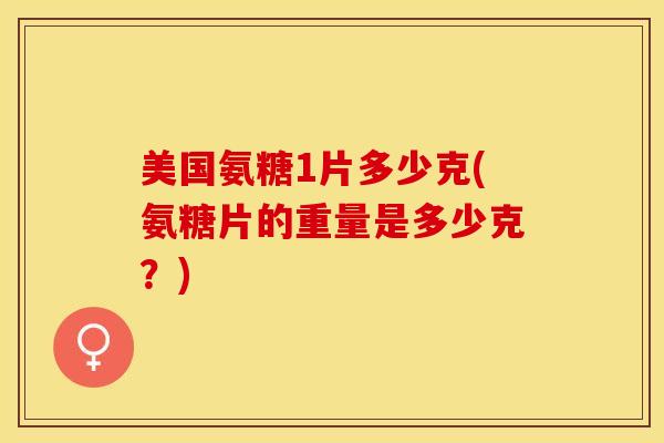 美国氨糖1片多少克(氨糖片的重量是多少克？)-第1张图片-关节保镖