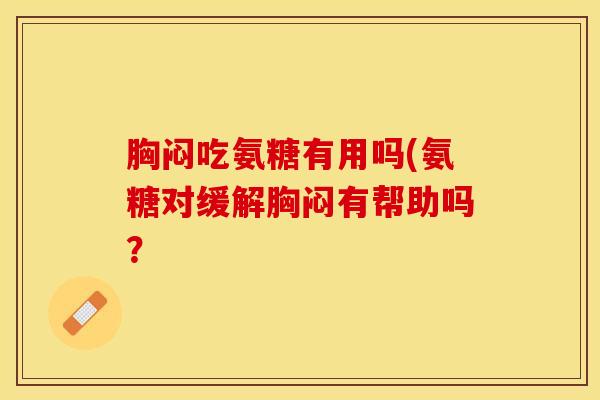 胸闷吃氨糖有用吗(氨糖对缓解胸闷有帮助吗？-第1张图片-关节保镖