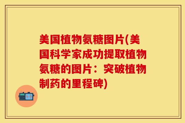 美国植物氨糖图片(美国科学家成功提取植物氨糖的图片：突破植物制药的里程碑)-第1张图片-关节保镖