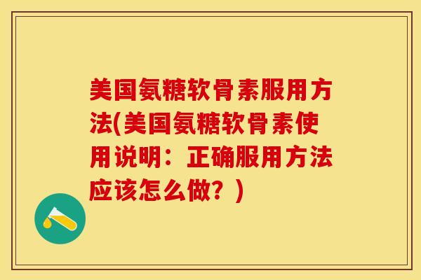 美国氨糖软骨素服用方法(美国氨糖软骨素使用说明：正确服用方法应该怎么做？)-第1张图片-关节保镖