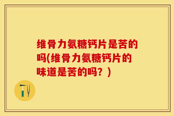 维骨力氨糖钙片是苦的吗(维骨力氨糖钙片的味道是苦的吗？)-第1张图片-关节保镖