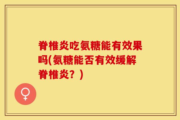 脊椎炎吃氨糖能有效果吗(氨糖能否有效缓解脊椎炎？)-第1张图片-关节保镖